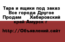 Тара и ящики под заказ - Все города Другое » Продам   . Хабаровский край,Амурск г.